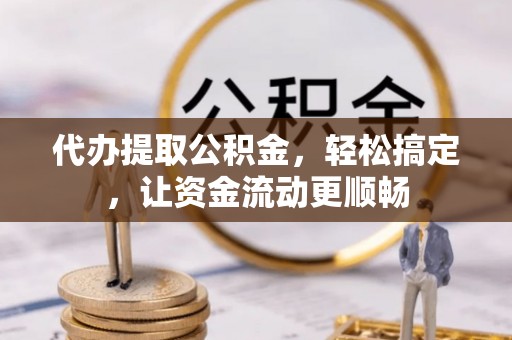 西岗代办提取公积金，轻松搞定，让资金流动更顺畅