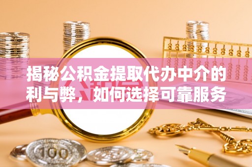 西岗揭秘公积金提取代办中介的利与弊，如何选择可靠服务？