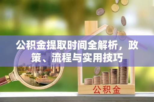 西岗公积金提取时间全解析，政策、流程与实用技巧
