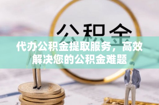 西岗代办公积金提取服务，高效解决您的公积金难题