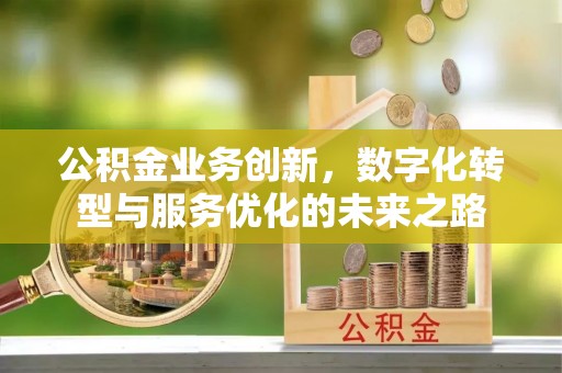 西岗公积金业务创新，数字化转型与服务优化的未来之路