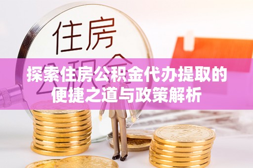 西岗探索住房公积金代办提取的便捷之道与政策解析