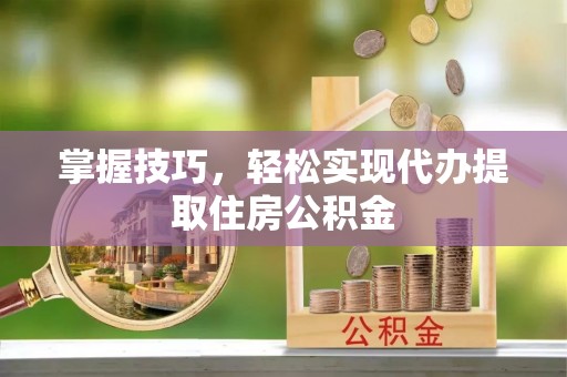 西岗掌握技巧，轻松实现代办提取住房公积金