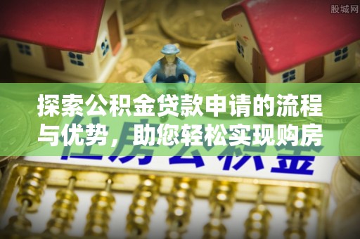 西岗探索公积金贷款申请的流程与优势，助您轻松实现购房梦想