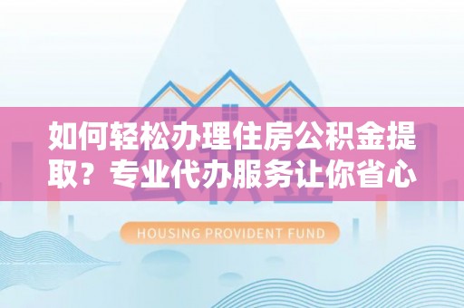 西岗如何轻松办理住房公积金提取？专业代办服务让你省心无忧