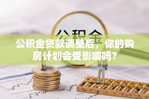 西岗公积金贷款调整后，你的购房计划会受影响吗？