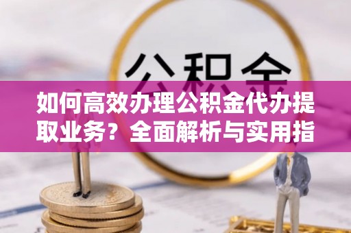 西岗如何高效办理公积金代办提取业务？全面解析与实用指南