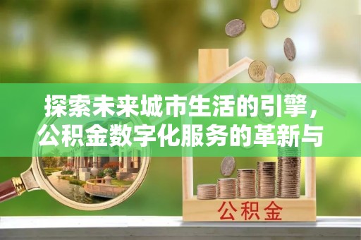 西岗探索未来城市生活的引擎，公积金数字化服务的革新与实践