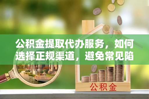 西岗公积金提取代办服务，如何选择正规渠道，避免常见陷阱