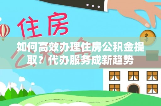 西岗如何高效办理住房公积金提取？代办服务成新趋势