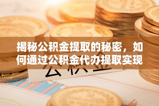 西岗揭秘公积金提取的秘密，如何通过公积金代办提取实现财务自由