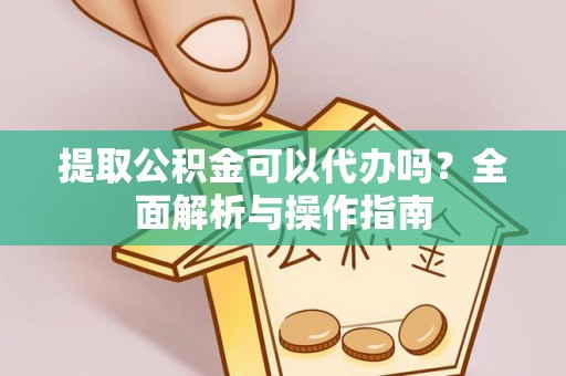 西岗提取公积金可以代办吗？全面解析与操作指南