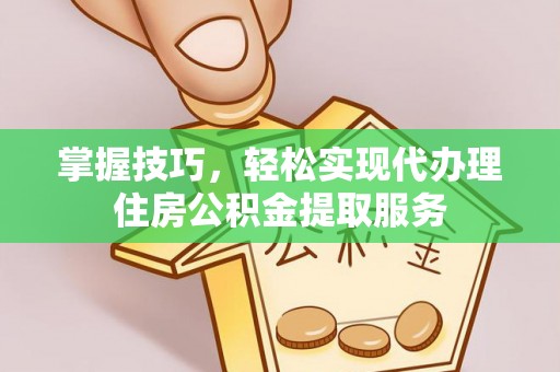 西岗掌握技巧，轻松实现代办理住房公积金提取服务