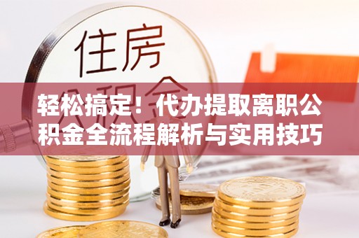西岗轻松搞定！代办提取离职公积金全流程解析与实用技巧