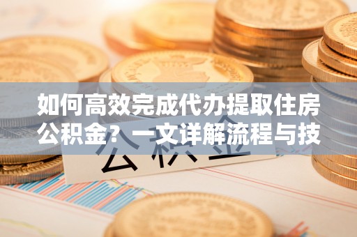 西岗如何高效完成代办提取住房公积金？一文详解流程与技巧