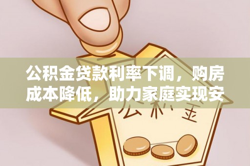 西岗公积金贷款利率下调，购房成本降低，助力家庭实现安居梦