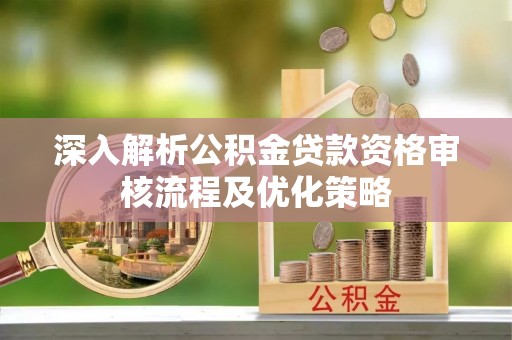 西岗深入解析公积金贷款资格审核流程及优化策略