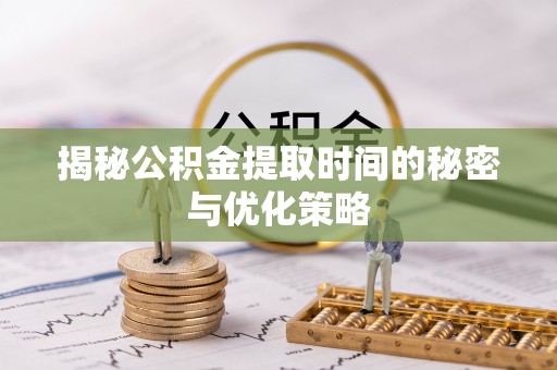 西岗揭秘公积金提取时间的秘密与优化策略
