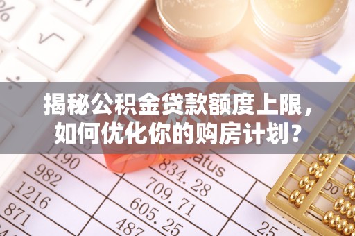 西岗揭秘公积金贷款额度上限，如何优化你的购房计划？