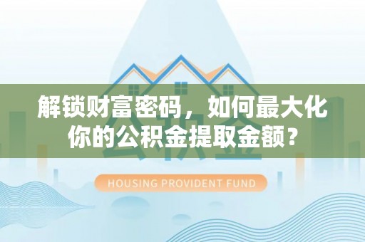 西岗解锁财富密码，如何最大化你的公积金提取金额？