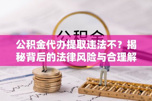 西岗公积金代办提取违法不？揭秘背后的法律风险与合理解决方案