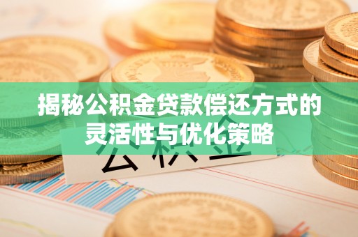 西岗揭秘公积金贷款偿还方式的灵活性与优化策略