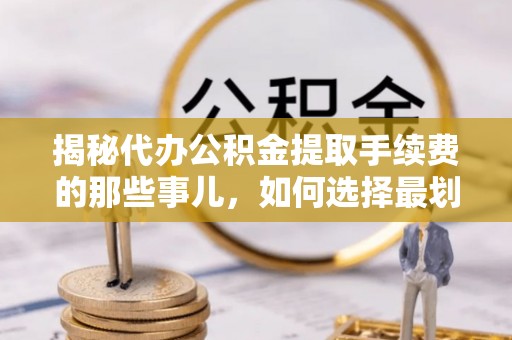 西岗揭秘代办公积金提取手续费的那些事儿，如何选择最划算的服务？