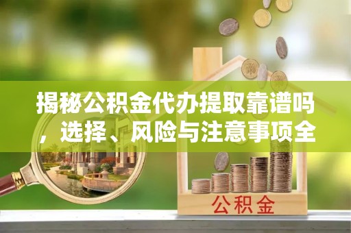 西岗揭秘公积金代办提取靠谱吗，选择、风险与注意事项全解析