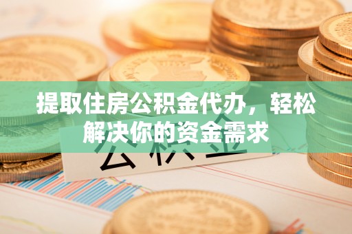 西岗提取住房公积金代办，轻松解决你的资金需求