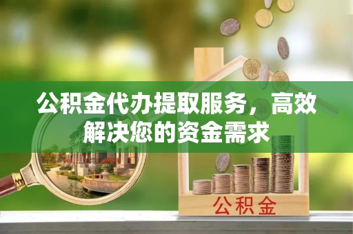西岗公积金代办提取服务，高效解决您的资金需求
