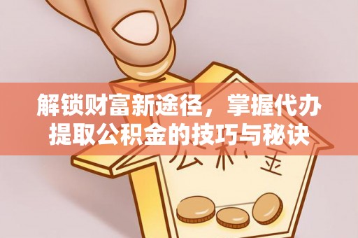 西岗解锁财富新途径，掌握代办提取公积金的技巧与秘诀
