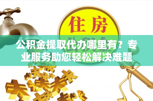 西岗公积金提取代办哪里有？专业服务助您轻松解决难题