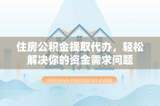 西岗住房公积金提取代办，轻松解决你的资金需求问题