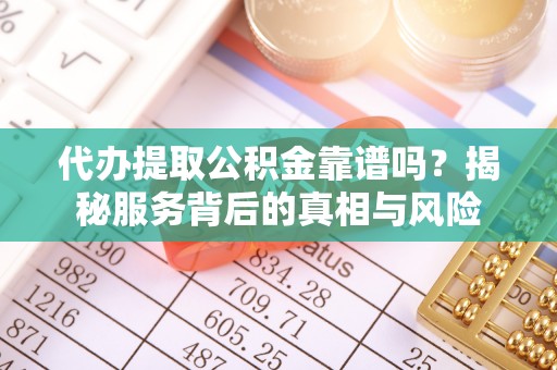 西岗代办提取公积金靠谱吗？揭秘服务背后的真相与风险