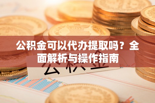 西岗公积金可以代办提取吗？全面解析与操作指南