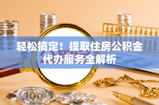 西岗轻松搞定！提取住房公积金代办服务全解析
