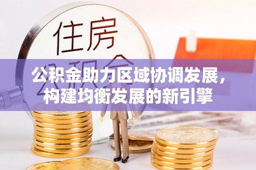 西岗公积金助力区域协调发展，构建均衡发展的新引擎
