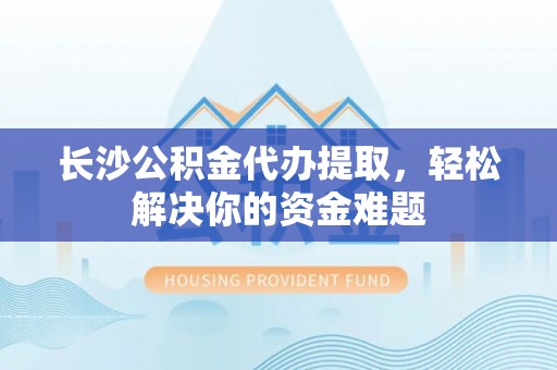西岗长沙公积金代办提取，轻松解决你的资金难题
