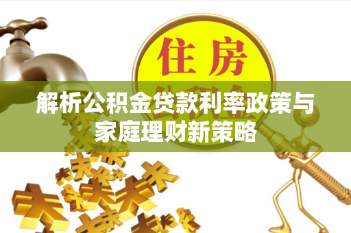 西岗解析公积金贷款利率政策与家庭理财新策略