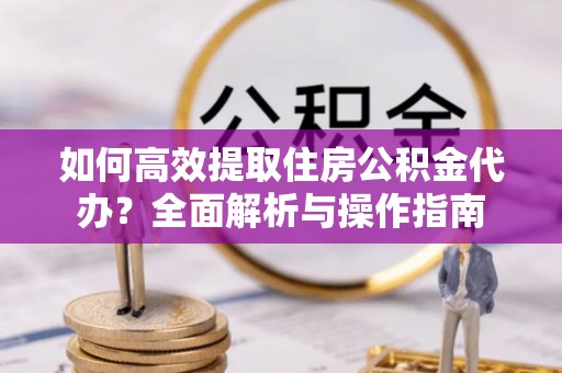西岗如何高效提取住房公积金代办？全面解析与操作指南
