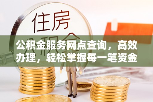 西岗公积金服务网点查询，高效办理，轻松掌握每一笔资金动态